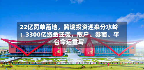 22亿罚单落地，跨境投资迎来分水岭：3300亿资金迁徙，散户、券商	、平台命运重写-第3张图片