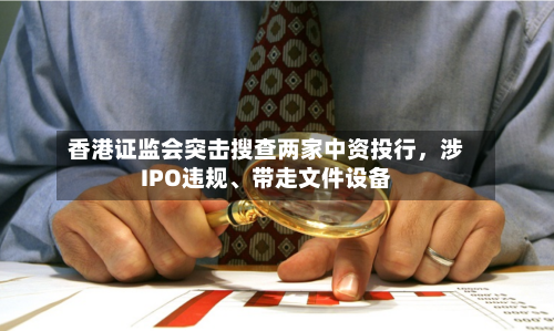 香港证监会突击搜查两家中资投行，涉IPO违规、带走文件设备-第2张图片