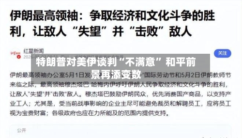 特朗普对美伊谈判“不满意” 和平前景再添变数