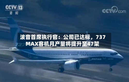 波音首席执行官：公司已达标，737 MAX客机月产量将提升至47架-第2张图片