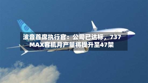 波音首席执行官：公司已达标，737 MAX客机月产量将提升至47架-第3张图片