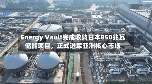 Energy Vault完成收购日本850兆瓦储能项目	，正式进军亚洲核心市场-第2张图片
