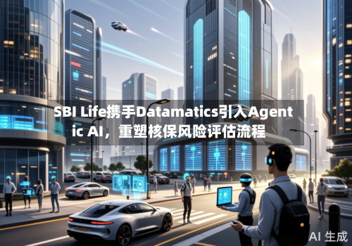 SBI Life携手Datamatics引入Agentic AI，重塑核保风险评估流程-第2张图片