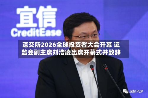 深交所2026全球投资者大会开幕 证监会副主席刘浩凌出席开幕式并致辞