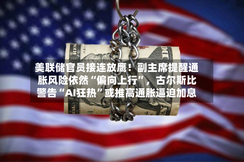 美联储官员接连放鹰！副主席提醒通胀风险依然“偏向上行	”	，古尔斯比警告“AI狂热”或推高通胀逼迫加息-第2张图片