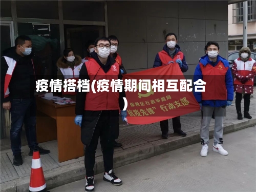 疫情搭档(疫情期间相互配合)-第2张图片