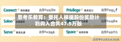 思考乐教育：受托人根据股份奖励计划购入合共47.5万股