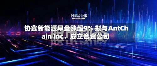 协鑫新能源早盘涨超9% 拟与AntChain Inc．成立合资公司