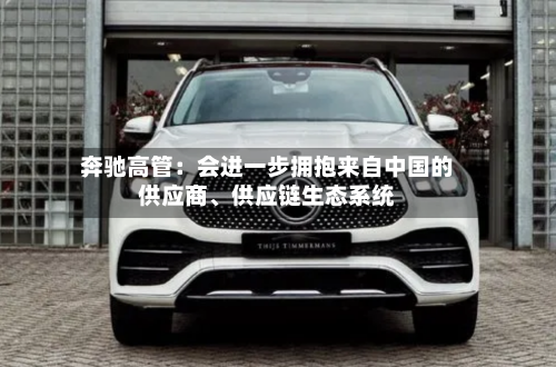 奔驰高管：会进一步拥抱来自中国的供应商、供应链生态系统-第2张图片