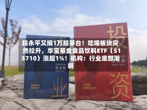 段永平又捐1万股茅台！吃喝板块突然拉升，华宝基金食品饮料ETF（515710）涨超1%！机构：行业底部渐明