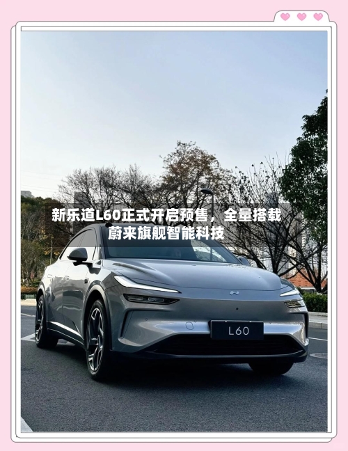 新乐道L60正式开启预售，全量搭载蔚来旗舰智能科技-第2张图片