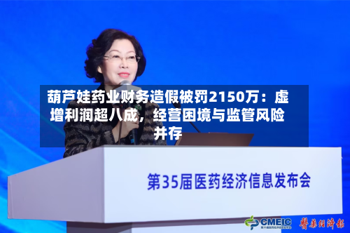 葫芦娃药业财务造假被罚2150万：虚增利润超八成，经营困境与监管风险并存-第2张图片