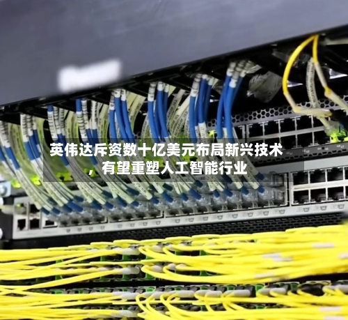 英伟达斥资数十亿美元布局新兴技术	，有望重塑人工智能行业-第3张图片