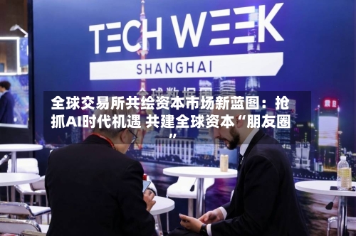全球交易所共绘资本市场新蓝图：抢抓AI时代机遇 共建全球资本“朋友圈”-第2张图片