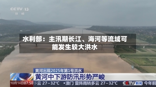 水利部：主汛期长江、海河等流域可能发生较大洪水-第2张图片