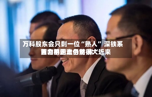 万科股东会只剩一位“熟人	” 深铁系黄力平走上台前 称“近来面临的困难仍然很大”-第2张图片