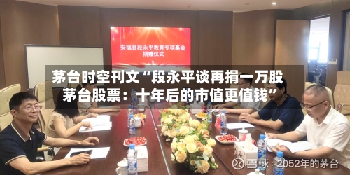 茅台时空刊文“段永平谈再捐一万股茅台股票：十年后的市值更值钱”-第3张图片