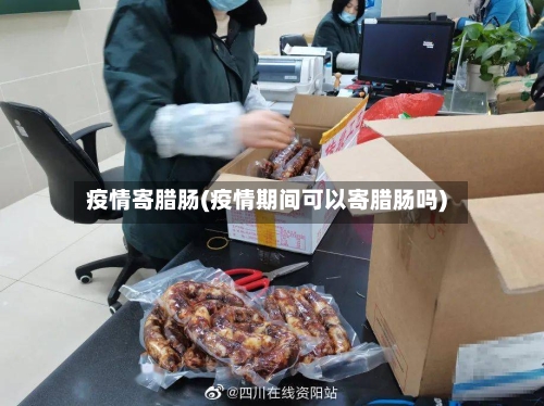 疫情寄腊肠(疫情期间可以寄腊肠吗)-第3张图片