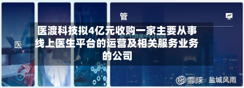 医渡科技拟4亿元收购一家主要从事线上医生平台的运营及相关服务业务的公司