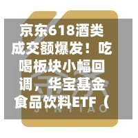 京东618酒类成交额爆发！吃喝板块小幅回调，华宝基金食品饮料ETF（515710）跌0.39%！估值低位布局正当时？-第2张图片