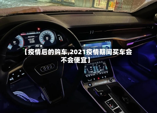 【疫情后的购车,2021疫情期间买车会不会便宜】