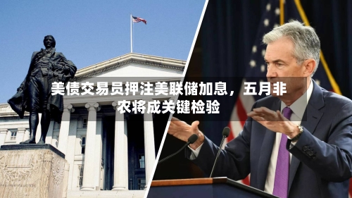 美债交易员押注美联储加息，五月非农将成关键检验-第2张图片