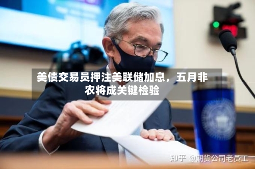 美债交易员押注美联储加息，五月非农将成关键检验