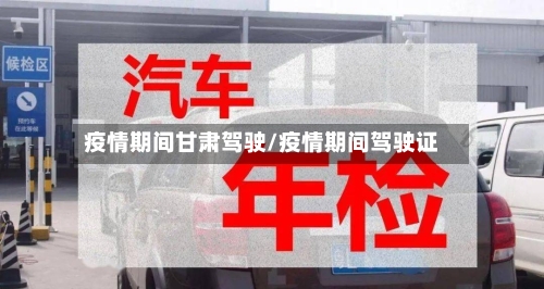 疫情期间甘肃驾驶/疫情期间驾驶证