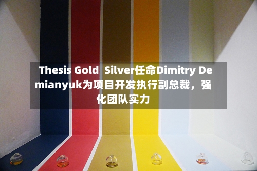 Thesis Gold  Silver任命Dimitry Demianyuk为项目开发执行副总裁，强化团队实力-第3张图片