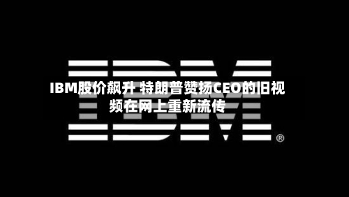 IBM股价飙升 特朗普赞扬CEO的旧视频在网上重新流传