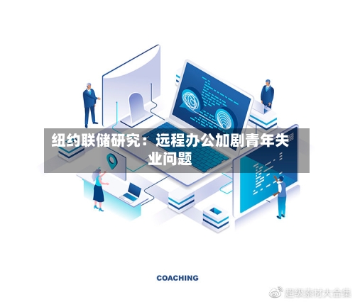 纽约联储研究：远程办公加剧青年失业问题