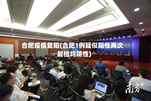 合肥疫情复阳(合肥1例疑似阳性两次复检均阴性)-第2张图片