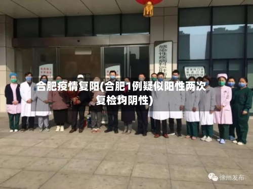 合肥疫情复阳(合肥1例疑似阳性两次复检均阴性)