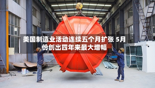 美国制造业活动连续五个月扩张 5月份创出四年来最大增幅