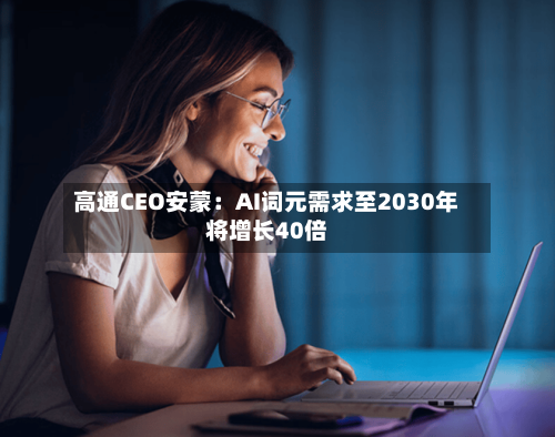 高通CEO安蒙：AI词元需求至2030年将增长40倍-第2张图片