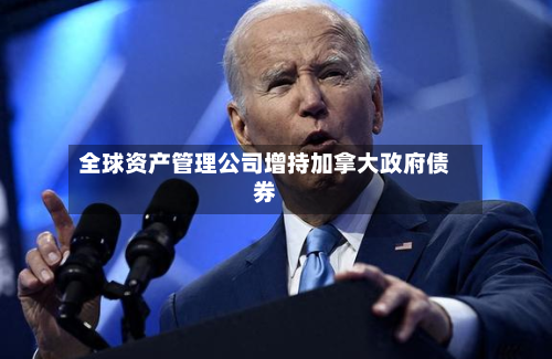 全球资产管理公司增持加拿大政府债券-第3张图片