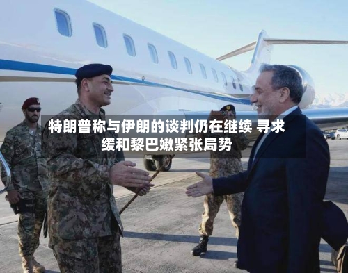 特朗普称与伊朗的谈判仍在继续 寻求缓和黎巴嫩紧张局势