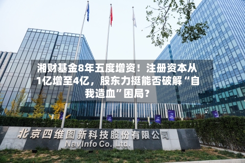 湘财基金8年五度增资！注册资本从1亿增至4亿，股东力挺能否破解“自我造血”困局？