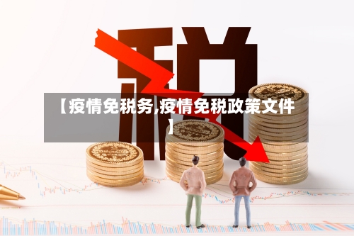 【疫情免税务,疫情免税政策文件】