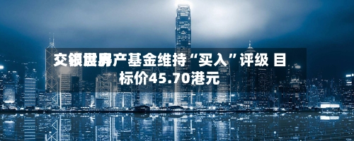 交银世界：领展房产基金维持“买入”评级 目标价45.70港元