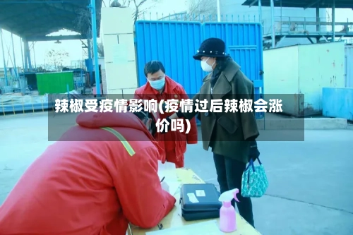 辣椒受疫情影响(疫情过后辣椒会涨价吗)-第3张图片