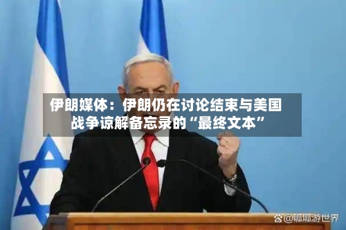 伊朗媒体：伊朗仍在讨论结束与美国战争谅解备忘录的“最终文本”-第2张图片