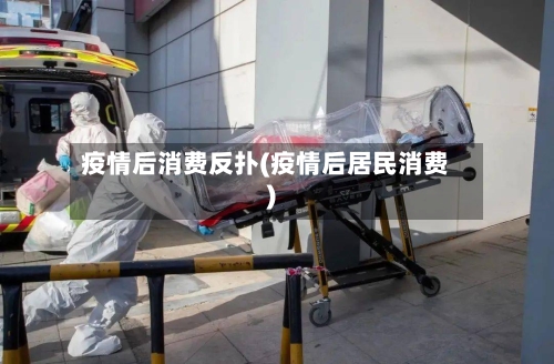 疫情后消费反扑(疫情后居民消费)