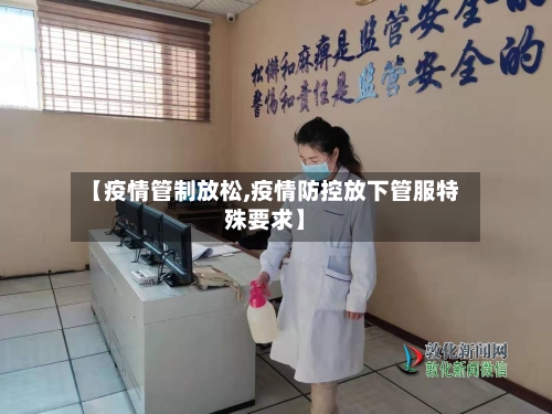【疫情管制放松,疫情防控放下管服特殊要求】