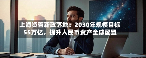 上海资管新政落地：2030年规模目标55万亿	，提升人民币资产全球配置-第2张图片