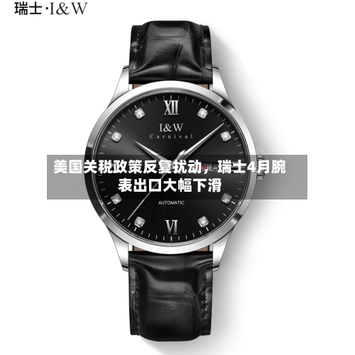 美国关税政策反复扰动，瑞士4月腕表出口大幅下滑-第2张图片
