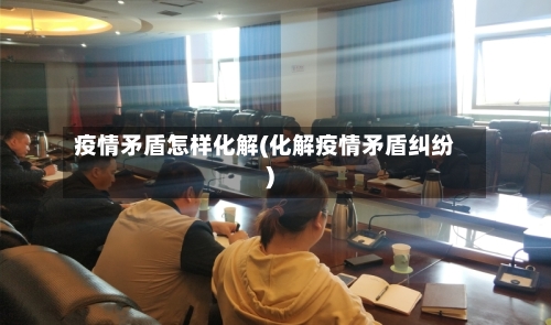 疫情矛盾怎样化解(化解疫情矛盾纠纷)-第3张图片