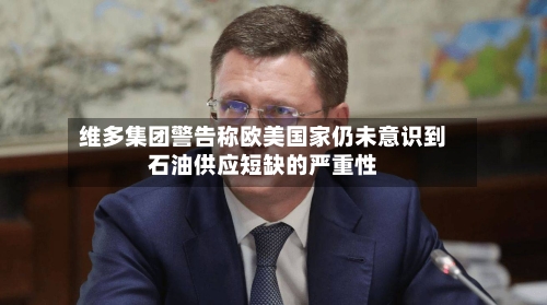 维多集团警告称欧美国家仍未意识到石油供应短缺的严重性-第2张图片