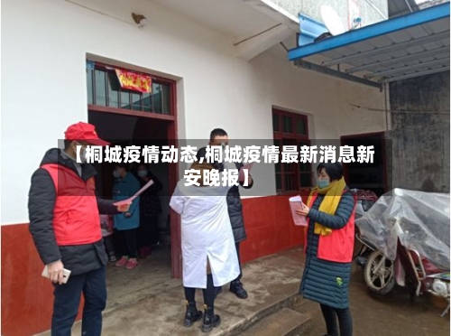 【桐城疫情动态,桐城疫情最新消息新安晚报】-第2张图片