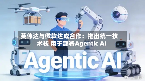 英伟达与微软达成合作：推出统一技术栈 用于部署Agentic AI